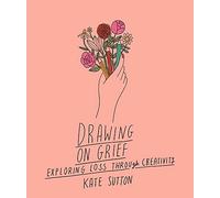 Drawing On Grief : Exploring loss through creativity Volume 1