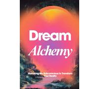 Dream Alchemy: Unlocking the Subconscious to Transform Your Reality