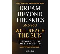 Dream Beyond the Skies And You Will Reach the Sun: How to Be Successful by Dreaming Bigger, Building Discipline, and Unlocking a Success Mindset