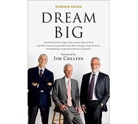 Dream Big (Sonho Grande): How the Brazilian Trio behind 3G Capital - Jorge Paulo Lemann, Marcel Telles and Beto Sicupira Acquired Anheuser-Busch, Burger King and Heinz