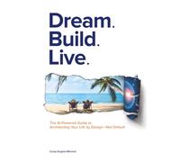 Dream. Build. Live.: The AI-Powered Guide to Architecting Your Life by Design-Not Default