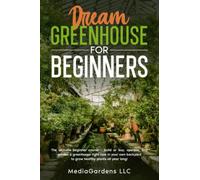 DREAM GREENHOUSE FOR BEGINNERS: THE ULTIMATE BEGINNER COURSE-BUILD OR BUY, OPERATE, AND GARDEN A GREENHOUSE RIGHT NOW IN YOUR OWN BACKYARD TO GROW HEALTHY PLANTS ALL YEAR LONG