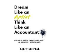 Dream Like an Artist, Think Like an Accountant: How Creative Minds Can Eliminate Business Anxiety and Build a Wildly Successful Career