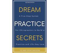 Dream Practice Secrets: A Five-Step System For Chiropractors To Build A Practice and A Life They Love