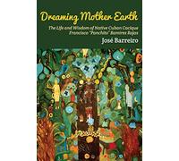 Dreaming Mother Earth: The Life and Wisdom of Native Cuban Cacique Francisco Panchito Ramirez Rojas