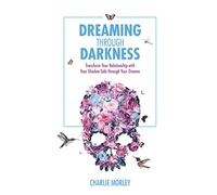 Dreaming Through Darkness: Shine Light into the Shadow to Live the Life of Your Dreams