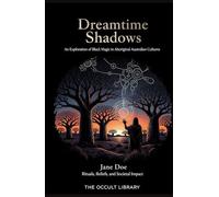 Dreamtime Shadows: An Exploration of Black Magic in Aboriginal Australian Cultures: Rituals, Beliefs, and Societal Impact (Forbidden Arts: Black Magic Traditions of the World)