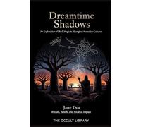 Dreamtime Shadows: An Exploration of Black Magic in Aboriginal Australian Cultures: Rituals, Beliefs, and Societal Impact (Forbidden Arts: Black Magic Traditions of the World)