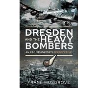 Dresden and the Heavy Bombers: An RAF Navigator's Perspective (Biography)
