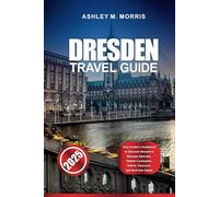DRESDEN TRAVEL GUIDE 2025: Your Insider's Guidebook to Discover Dresden's Baroque Splendor, Hidden Courtyards, Artistic Treasures, and Must-See Sights