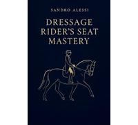 Dressage Rider’s Seat Mastery: Biomechanics, Balance, Breathing, and Practical Exercises to Build a Beautiful, Effective Position in Every Gait
