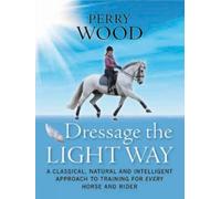 Dressage The Light Way : A Classical, Natural and Intelligent Approach to Training for Every Horse and Rider