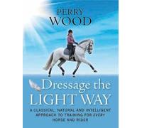 Dressage the Light Way: A Classical, Natural and Intelligent Approach to Training for Every Horse and Rider