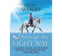 Dressage the Light Way: A Classical, Natural and Intelligent Approach to Training for Every Horse and Rider