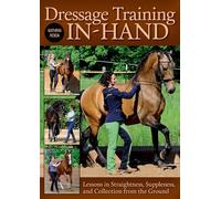Dressage Training In-Hand: Lessons in Straightness, Suppleness, and Collection from the Ground