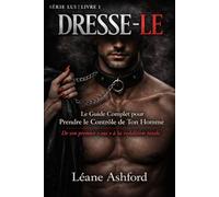 Dresse-le: Le Guide Complet pour Prendre le Contrôle de Ton Homme - De son premier « oui » à la reddition totale - Série LUI - Livre 1