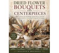 Dried Flower Bouquets And Centerpieces: 40 Patterns for Weddings, Home Decor and Gifts with a Guide to Sourcing, Drying and Arranging