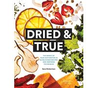 Dried & True: The Magic of Your Dehydrator in 80 Delicious Recipes and Inspiring Techniques