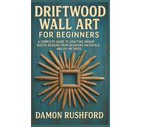 Driftwood Wall Art for Beginners: A Complete Guide to Crafting Unique Rustic Designs From Seashore Materials and DIY Methods