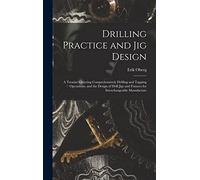 Drilling Practice and Jig Design: A Treatise Covering Comprehensively Drilling and Tapping Operations, and the Design of Drill Jigs and Fixtures for Interchangeable Manufacture