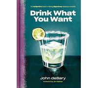 Drink What You Want: The Subjective Guide to Making Objectively Delicious Cocktails