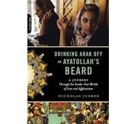 Drinking Arak Off an Ayatollah's Beard: A Journey Through the Inside-Out Worlds of Iran and Afghanistan