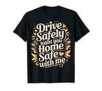 Drive Safely Want You Home Safe with Me - T-Shirt