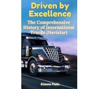 Driven by Excellence: The Comprehensive History of International Trucks (Navistar)