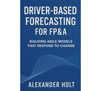 Driver-Based Forecasting for FP&A: Building Agile Models that Respond to Change: Create Scalable Forecasts, Reduce Noise, and Anticipate Business Trends with Precision
