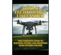 Drone Technology Unleashed: The Complete Guide to Building, Flying, and Profiting from Modern Drones