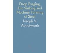 Drop Forging, Die Sinking and Machine Forming of Steel: Modern Shop Practice, Processes, Methods, Machines, Tools and Details