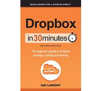 Dropbox In 30 Minutes (2nd Edition): The Beginner's Guide To Dropbox Backup, Syncing, And Sharing: The beginner's guide to Dropbox backups, syncing, and sharing