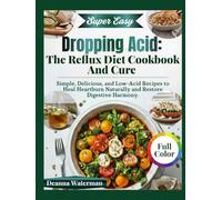 Dropping Acid: The Reflux Diet Cookbook And Cure: Simple, Delicious, and Low-Acid Recipes to Heal Heartburn Naturally and Restore Digestive Harmony.
