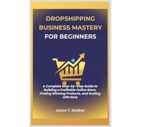 Dropshipping Business Mastery for Beginners: A Complete Step-by-Step Guide to Building a Profitable Online Store, Finding Winning Products, and Scaling with Ease