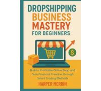 Dropshipping Business Mastery for Beginners: Build a Profitable Online Shop and Gain Financial Freedom through Smart Trading Methods