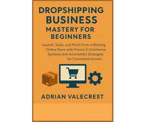 DROPSHIPPING BUSINESS MASTERY FOR BEGINNERS: Launch, Scale, and Profit from a Winning Online Store with Proven E-Commerce Systems and Automation Strategies for Consistent Income
