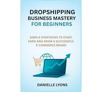 DROPSHIPPING BUSINESS MASTERY FOR BEGINNERS: SIMPLE STRATEGIES TO START, EARN AND GROW A SUCCESSFUL E-COMMERCE BRAND