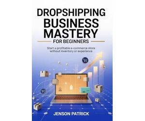 Dropshipping Business Mastery for Beginners: Start a Profitable E-commerce Store Without Inventory or Experience