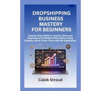 DROPSHIPPING BUSINESS MASTERY FOR BEGINNERS: Step by Step Guide to Launch, Scale and Automate a Profitable Online Store Using Shopify and AI Tools-Even with No Experience