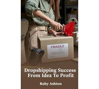 Dropshipping Success From Idea To Profit: Step-By-Step Guide To Finding Products, Building Stores, Marketing Effectively, And Growing Sales Online
