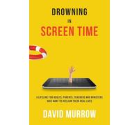 Drowning in Screen Time: A Lifeline for Adults, Parents, Teachers, and Ministers Who Want to Reclaim Their Real Lives