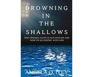 Drowning in the Shallows: Why Minimal Faith is Not Enough and How to Go Deeper with God
