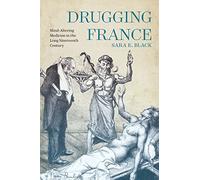 Drugging France: Mind-Altering Medicine in the Long Nineteenth Century (Intoxicating Histories) (Intoxicating Histories, 5)
