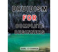 Druidism For Complete Beginners: Unlock the Secrets of Ancient Druidism-and Celtic Spirituality: A Beginner's Journey into Druid Magic and Sacred Celtic-Practices