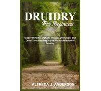 Druidry for Beginners: Discover Herbs, Ogham, Rituals, Divination, and Druid Tarot Reading in the Ancient Wisdom of Druidry