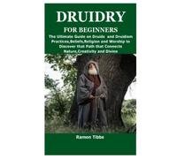 DRUIDRY FOR BEGINNERS: The Ultimate Guide on Druids and Druidism Practices,Beliefs,Religion and Worship to Discover that Path that Connects Nature,Creativity and Divine