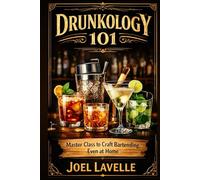 Drunkology 101: A Complete Knowledge and Guide to Master-Class Craft Cocktail Bartending, Even at Home