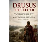 Drusus the Elder: The Complete History of Rome’s Conqueror of Germania, the Augustan Wars, and the Roman Campaigns Beyond the Rhine