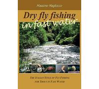 DRY FLY FISHING IN FAST WATER: THE ITALIAN STYLE OF FLY FISHING FOR TROUT IN FAST WATER. By Massimo Magliocco.