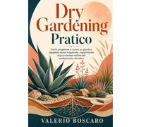 Dry Gardening Pratico: Come progettare e curare un giardino rigoglioso senza irrigazione, risparmiando acqua e tempo nell'era del cambiamento climatico.